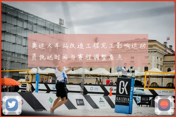 奥运火车站改造工程完工影响运动员抵达时间与赛程调整看点