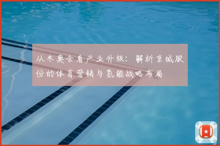 从冬奥会看产业升级：解析京城股份的体育营销与氢能战略布局