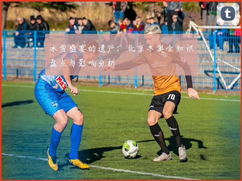 冰雪盛宴的遗产：北京冬奥会知识盘点与影响分析
