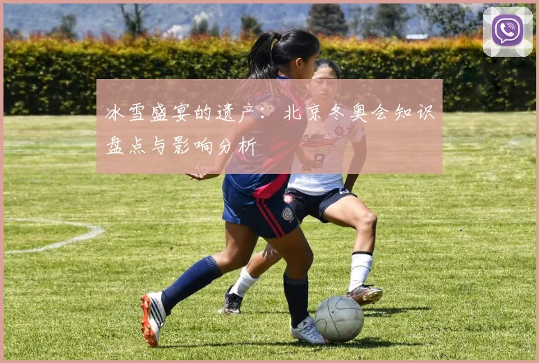 冰雪盛宴的遗产：北京冬奥会知识盘点与影响分析