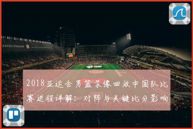 2018亚运会男篮录像回放中国队比赛进程详解：对阵与关键比分影响分析