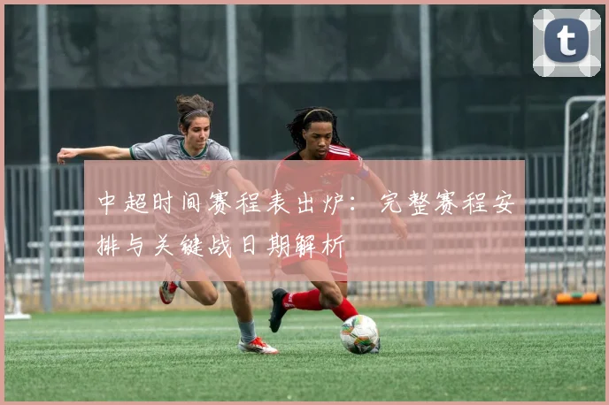 中超时间赛程表出炉:完整赛程安排与关键战日期解析