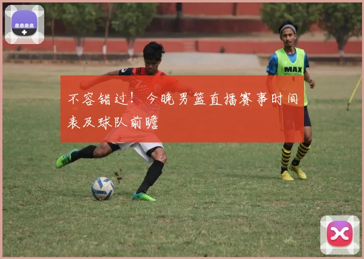 不容错过！今晚男篮直播赛事时间表及球队前瞻