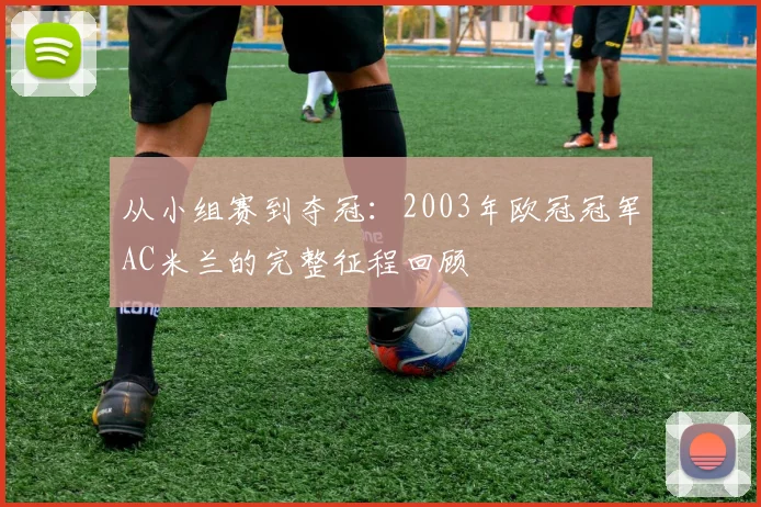 从小组赛到夺冠：2003年欧冠冠军AC米兰的完整征程回顾