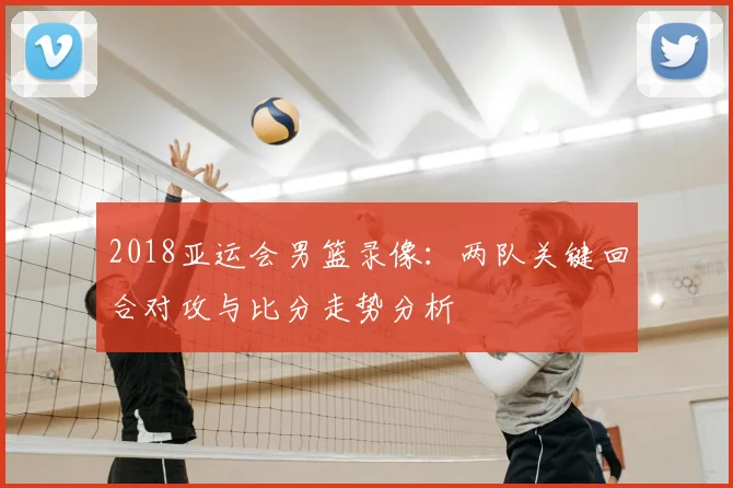 2018亚运会男篮录像：两队关键回合对攻与比分走势分析