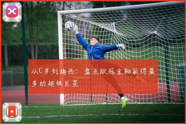 从C罗到梅西：盘点欧冠金靴获得最多的超级巨星