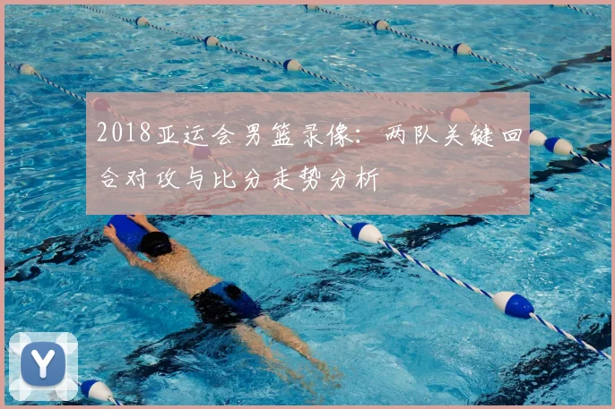 2018亚运会男篮录像：两队关键回合对攻与比分走势分析