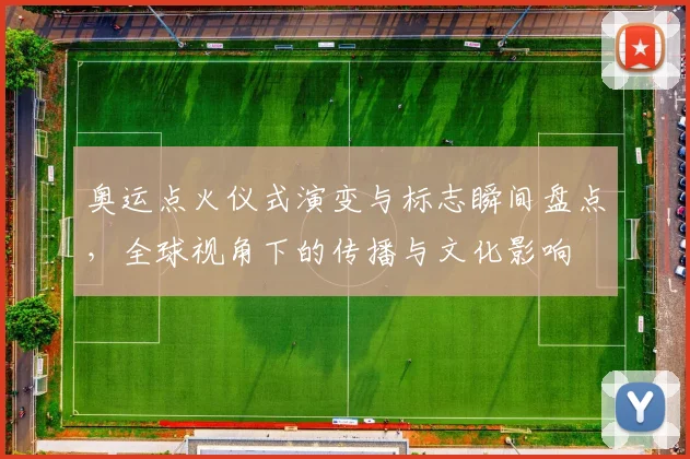 奥运点火仪式演变与标志瞬间盘点，全球视角下的传播与文化影响