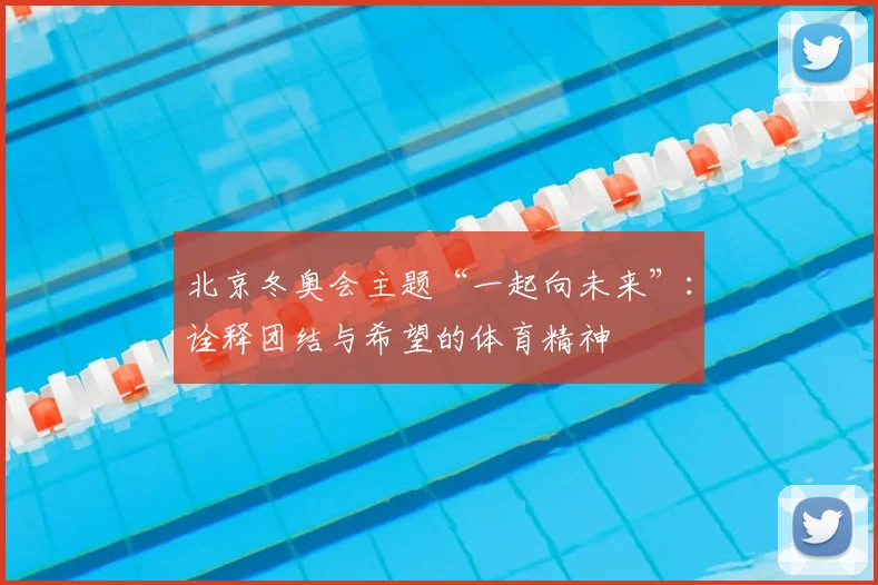 北京冬奥会主题“一起向未来”：诠释团结与希望的体育精神