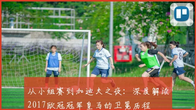 从小组赛到加迪夫之夜：深度解读2017欧冠冠军皇马的卫冕历程
