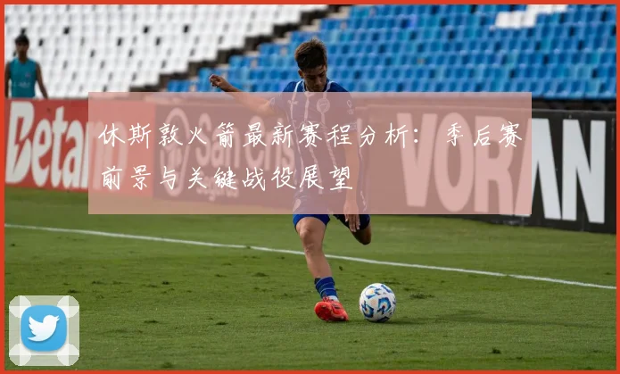 休斯敦火箭最新赛程分析：季后赛前景与关键战役展望