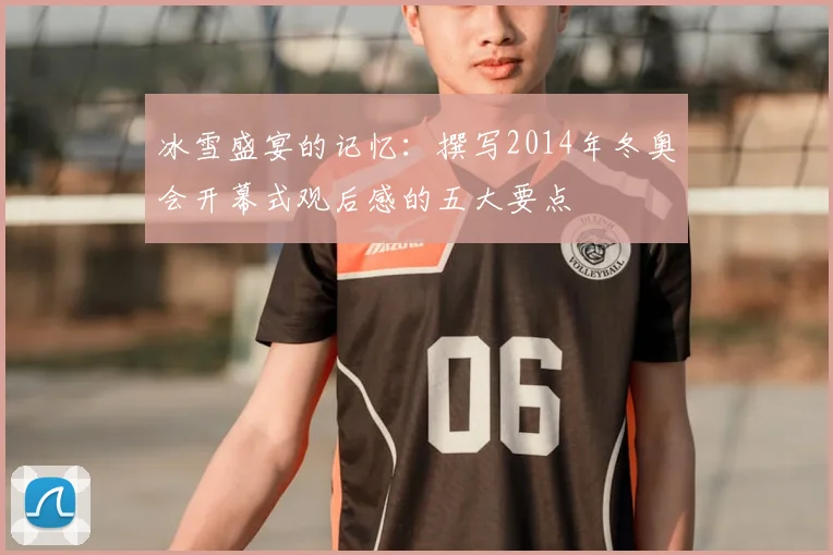 冰雪盛宴的记忆:撰写2014年冬奥会开幕式观后感的五大要点